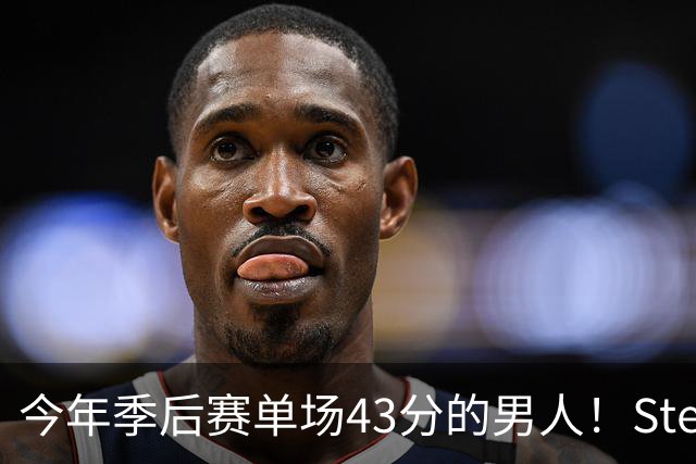 今年季后赛单场43分的男人！Stein：森林狼非常渴望续约道苏姆
