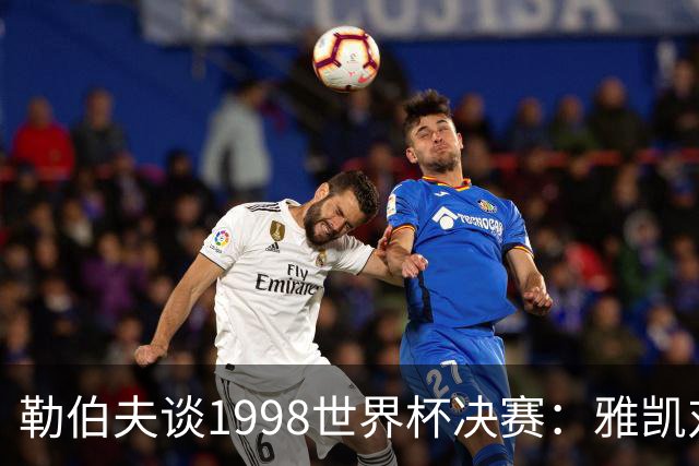 勒伯夫谈1998世界杯决赛：雅凯对我完全有信心 我要应对大罗挑战