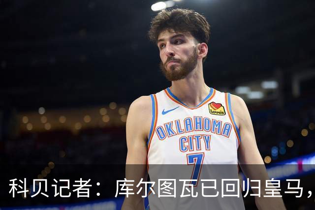 科贝记者：库尔图瓦已回归皇马，最后5人下周归队