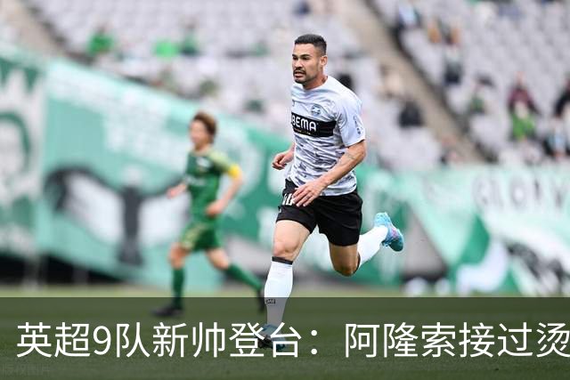 英超9队新帅登台：阿隆索接过烫手山芋，瓜帅接班人压力更大