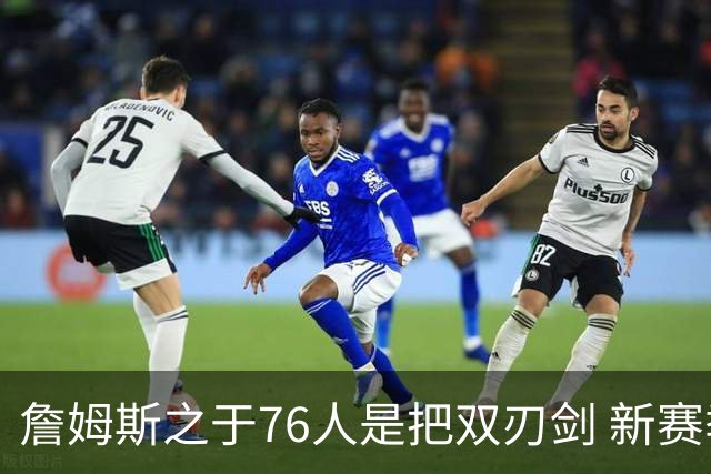 詹姆斯之于76人是把双刃剑 新赛季需直面六大隐患？