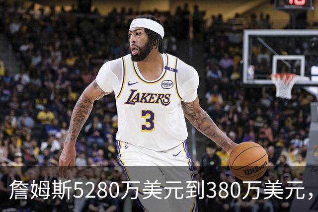 詹姆斯5280万美元到380万美元，超威斯布鲁克，成NBA史上最大跌幅