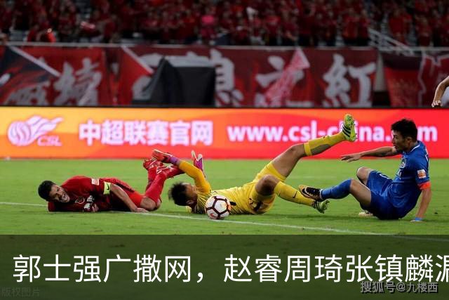 郭士强广撒网，赵睿周琦张镇麟漏网，新科冠军一人准班副却能两人