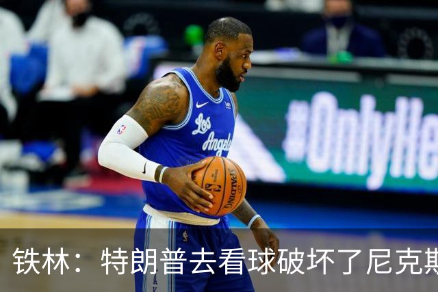 铁林：特朗普去看球破坏了尼克斯主场的氛围 场边还有人在睡觉