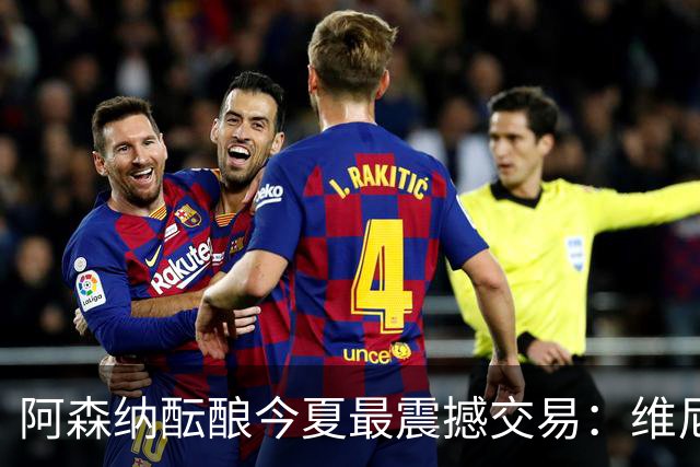 阿森纳酝酿今夏最震撼交易：维尼修斯+5170万镑球员交换，皇马核心或来投